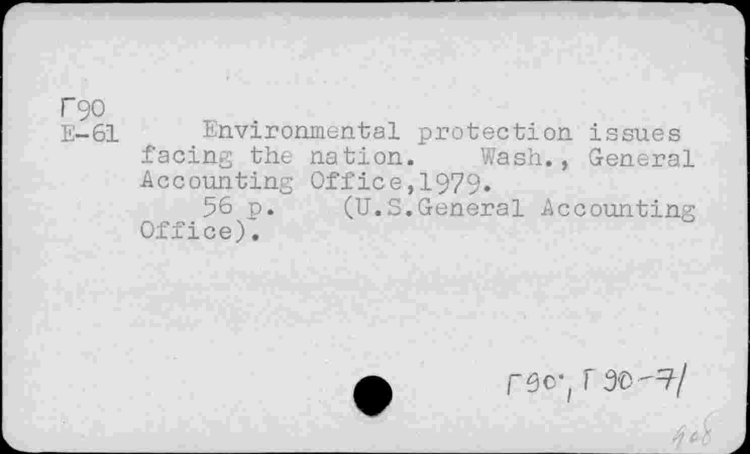 ﻿F90
E-61 Environmental protection issues facing the nation. Wash., General Accounting Office,1979»
56 p. (U.S.General Accounting Office).